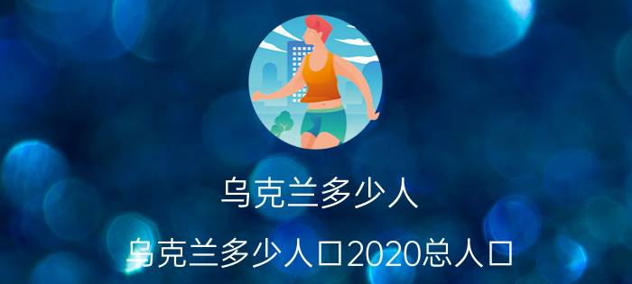 乌克兰多少人 乌克兰多少人口2020总人口